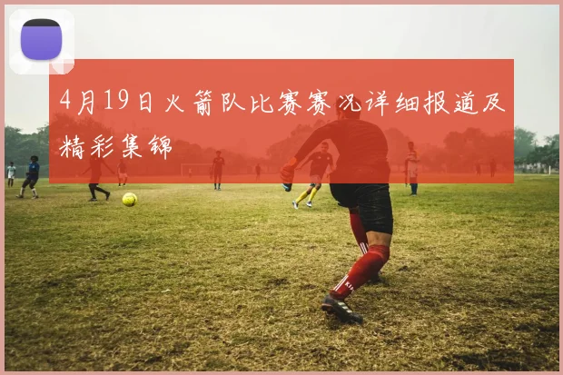 4月19日火箭队比赛赛况详细报道及精彩集锦