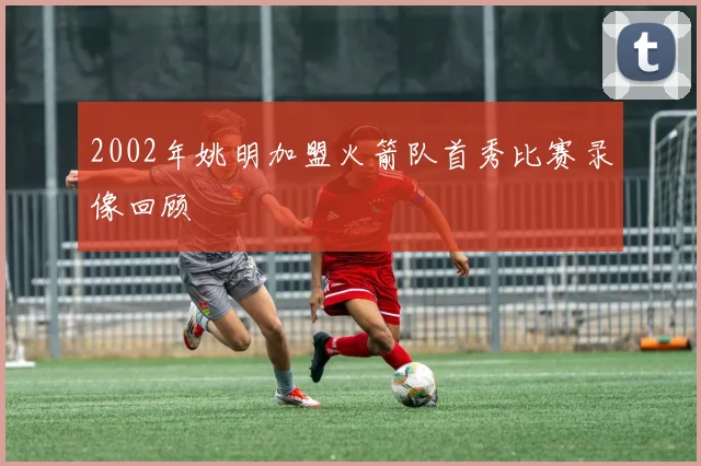 2002年姚明加盟火箭队首秀比赛录像回顾