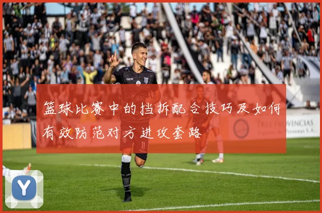 篮球比赛中的挡拆配合技巧及如何有效防范对方进攻套路