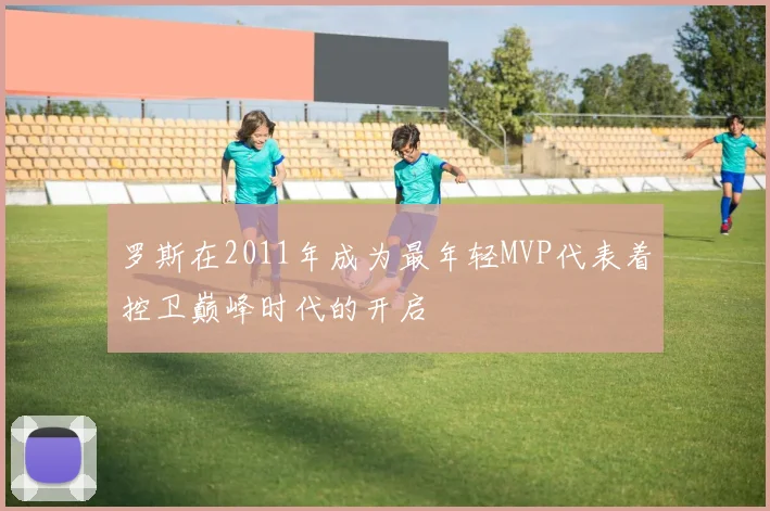 罗斯在2011年成为最年轻MVP代表着控卫巅峰时代的开启
