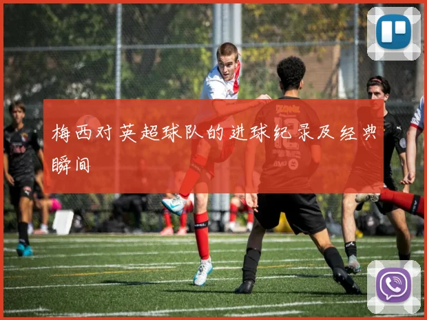 梅西对英超球队的进球纪录及经典瞬间