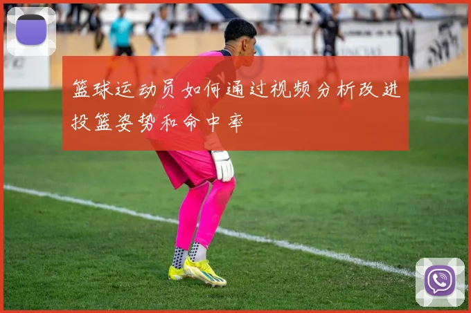 篮球运动员如何通过视频分析改进投篮姿势和命中率