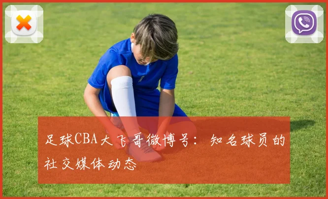 足球CBA大飞哥微博号:知名球员的社交媒体动态
