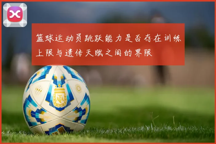 篮球运动员跳跃能力是否存在训练上限与遗传天赋之间的界限