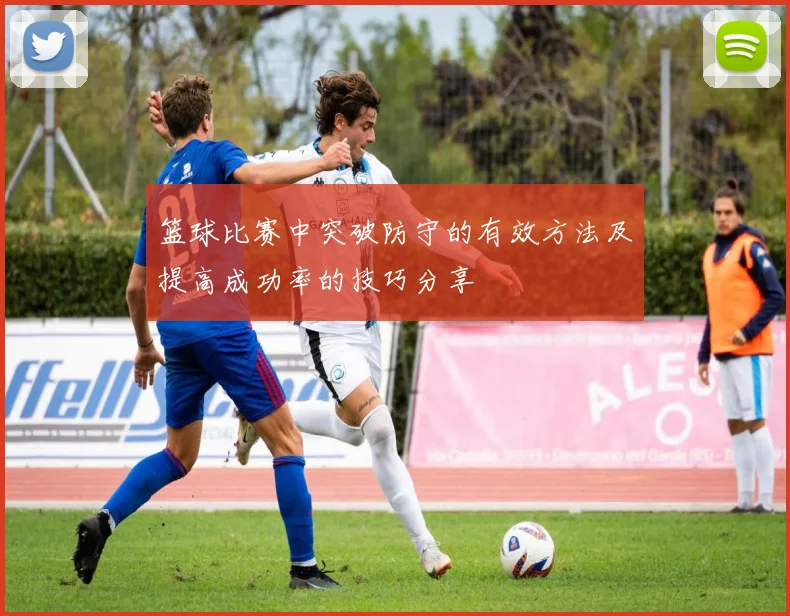 篮球比赛中突破防守的有效方法及提高成功率的技巧分享