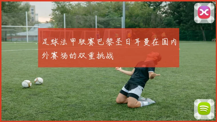 足球法甲联赛巴黎圣日耳曼在国内外赛场的双重挑战