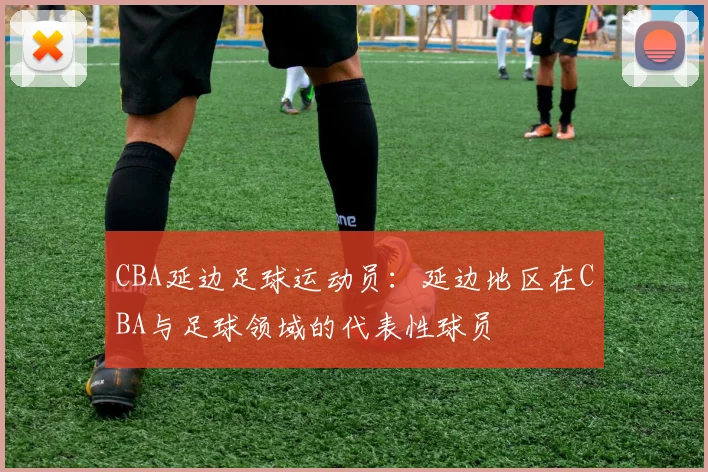 CBA延边足球运动员：延边地区在CBA与足球领域的代表性球员
