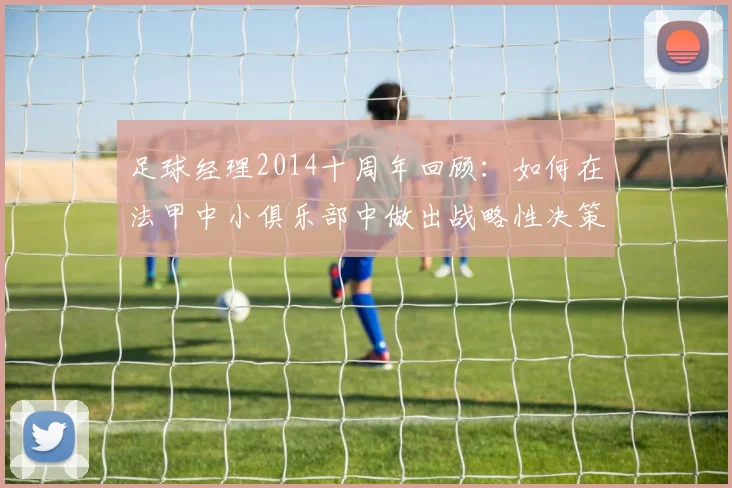 足球经理2014十周年回顾:如何在法甲中小俱乐部中做出战略性决策